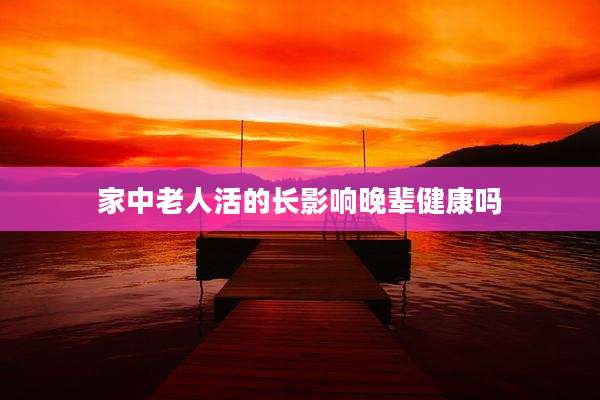 家中老人活的长影响晚辈健康吗