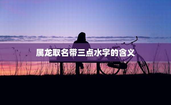 属龙取名带三点水字的含义