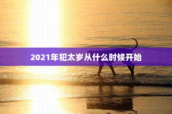 2021年犯太岁从什么时候开始