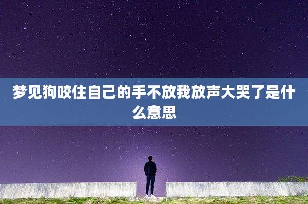 梦见狗咬住自己的手不放我放声大哭了是什么意思