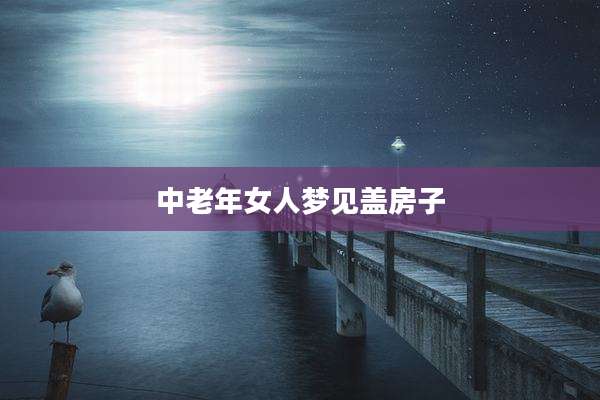 中老年女人梦见盖房子