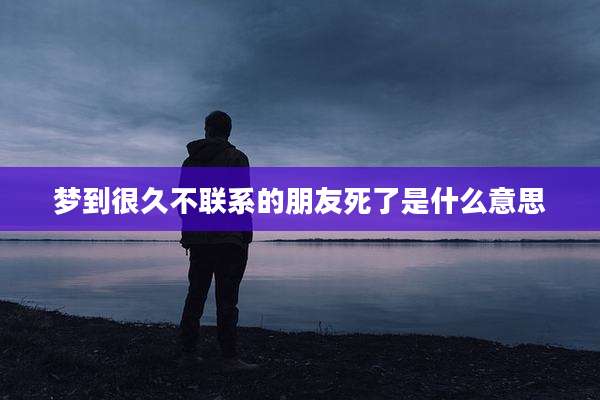 梦到很久不联系的朋友死了是什么意思