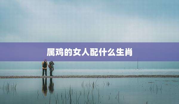 属鸡的女人配什么生肖