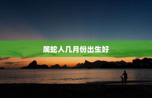属蛇人几月份出生好