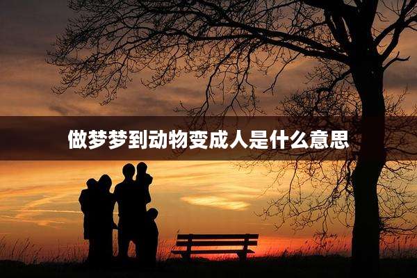 做梦梦到动物变成人是什么意思