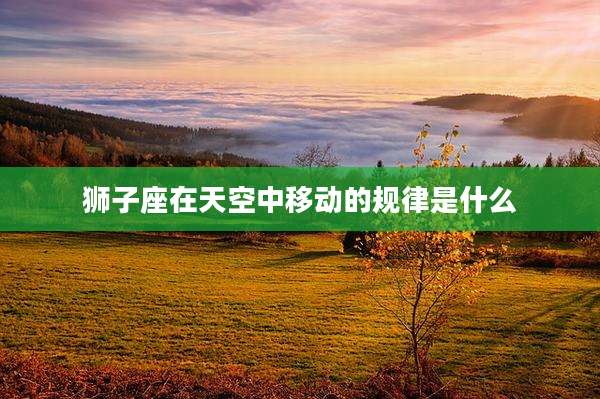 狮子座在天空中移动的规律是什么