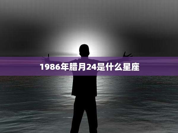 1986年腊月24是什么星座