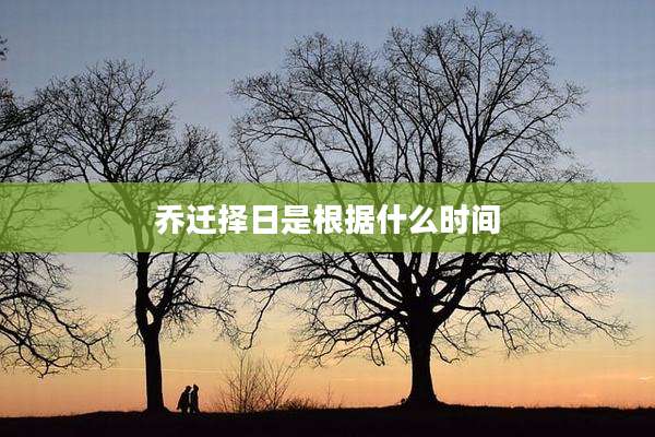乔迁择日是根据什么时间