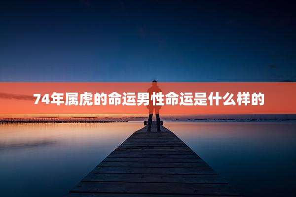 74年属虎的命运男性命运是什么样的
