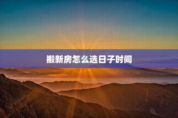 搬新房怎么选日子时间
