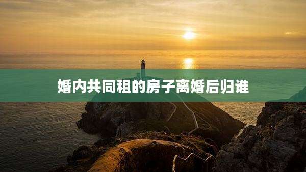 婚内共同租的房子离婚后归谁