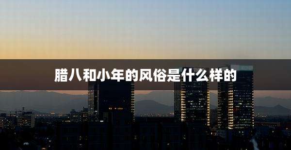 腊八和小年的风俗是什么样的