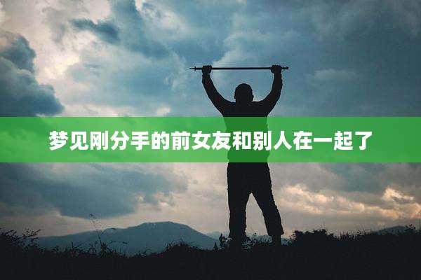 梦见刚分手的前女友和别人在一起了