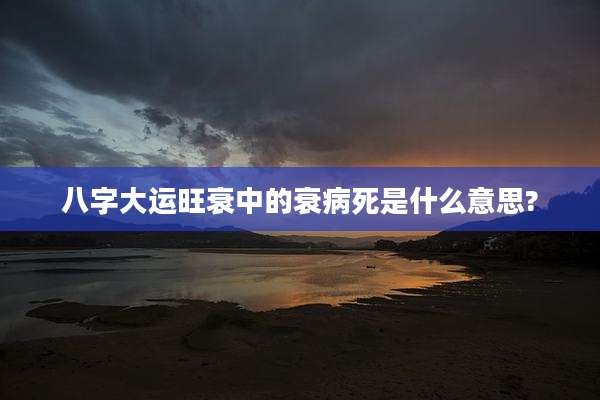 八字大运旺衰中的衰病死是什么意思?