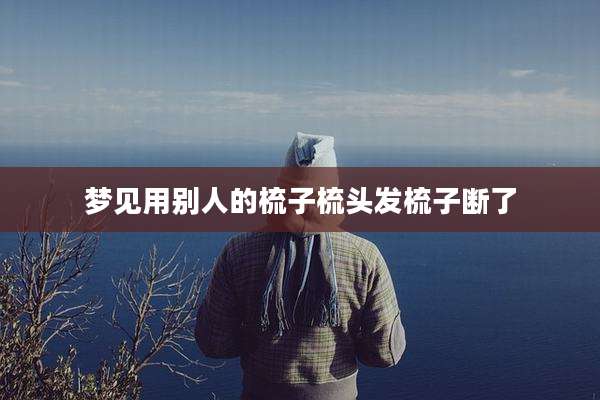 梦见用别人的梳子梳头发梳子断了