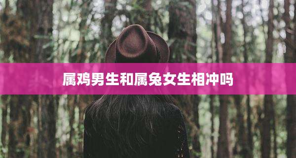 属鸡男生和属兔女生相冲吗