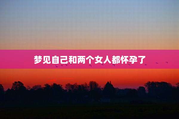 梦见自己和两个女人都怀孕了