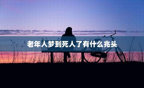 老年人梦到死人了有什么兆头
