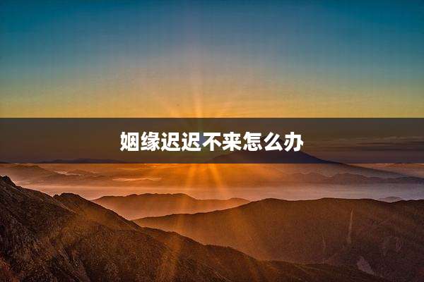 姻缘迟迟不来怎么办