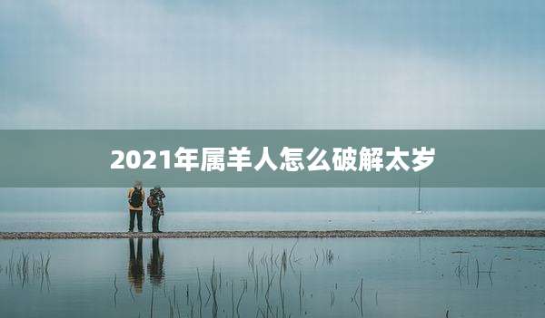 2021年属羊人怎么破解太岁