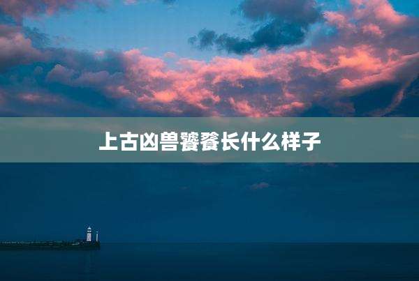 上古凶兽饕餮长什么样子