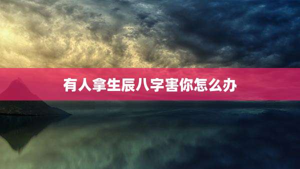有人拿生辰八字害你怎么办