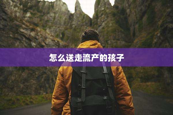 怎么送走流产的孩子