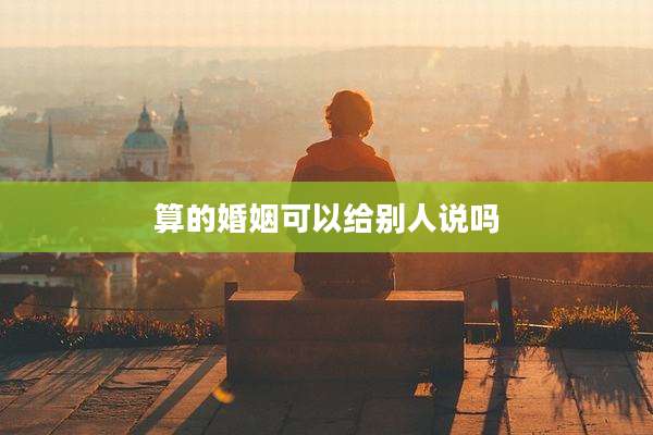 算的婚姻可以给别人说吗