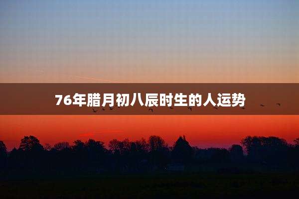 76年腊月初八辰时生的人运势