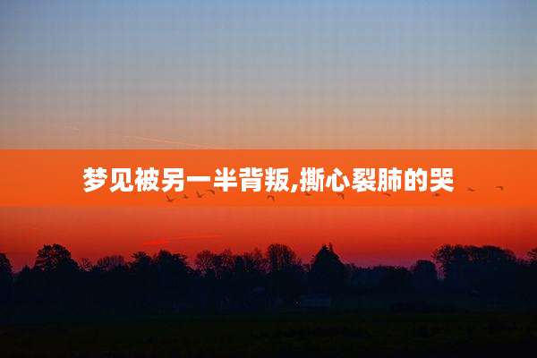 梦见被另一半背叛,撕心裂肺的哭