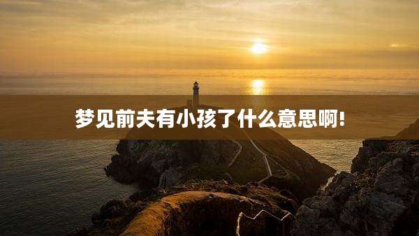 梦见前夫有小孩了什么意思啊!