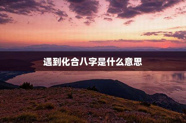 遇到化合八字是什么意思
