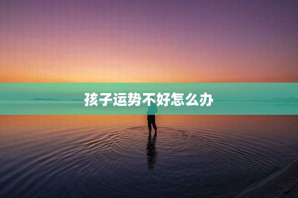 孩子运势不好怎么办