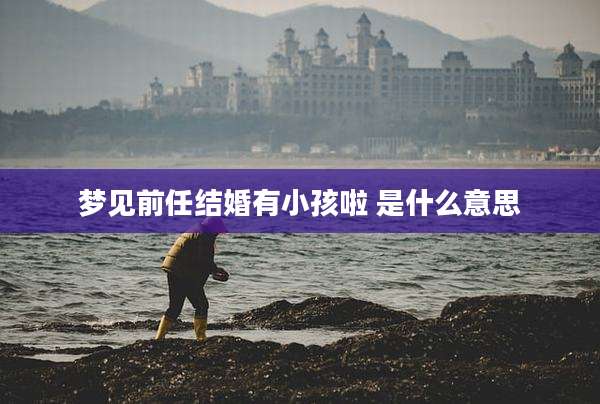 梦见前任结婚有小孩啦 是什么意思