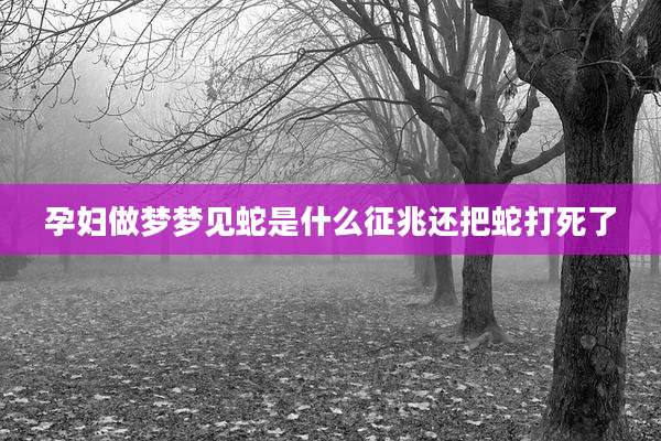 孕妇做梦梦见蛇是什么征兆还把蛇打死了
