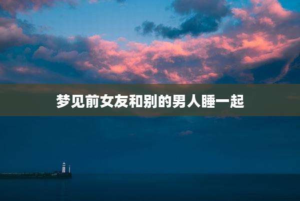 梦见前女友和别的男人睡一起