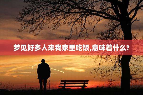 梦见好多人来我家里吃饭,意味着什么?