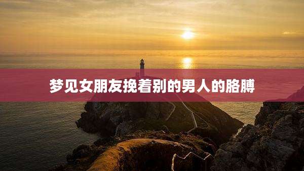 梦见女朋友挽着别的男人的胳膊