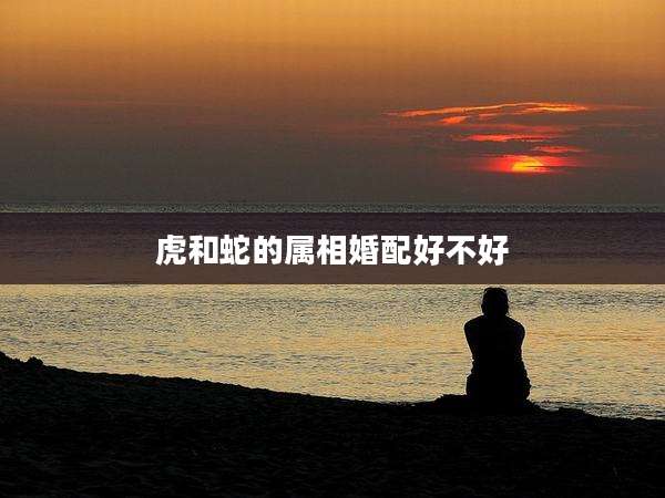 虎和蛇的属相婚配好不好
