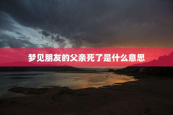 梦见朋友的父亲死了是什么意思