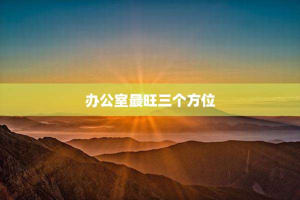 办公室最旺三个方位