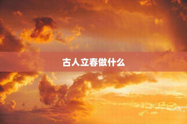 古人立春做什么