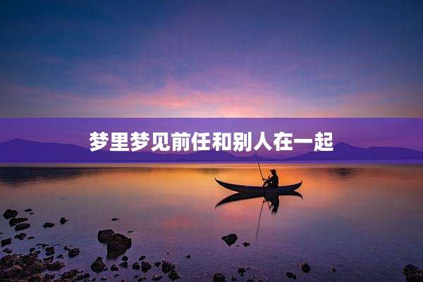 梦里梦见前任和别人在一起