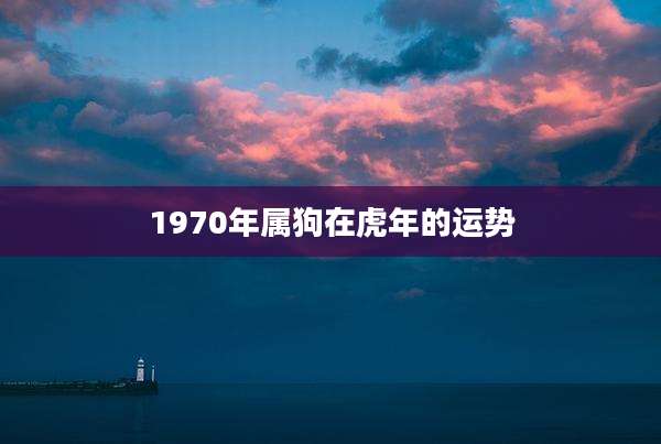 1970年属狗在虎年的运势