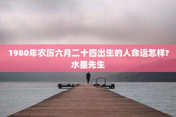 1980年农历六月二十四出生的人命运怎样?水墨先生