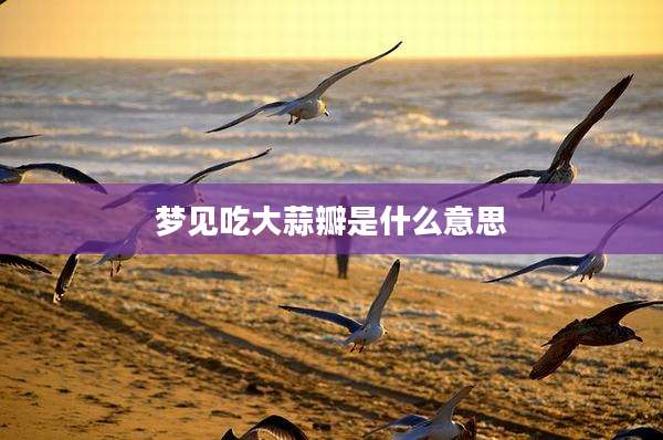 梦见吃大蒜瓣是什么意思