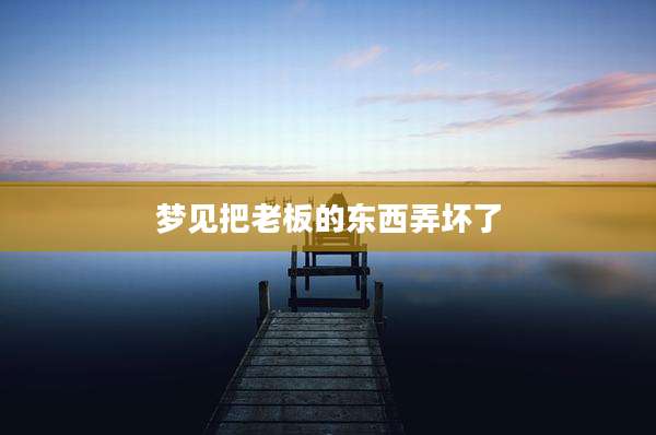 梦见把老板的东西弄坏了