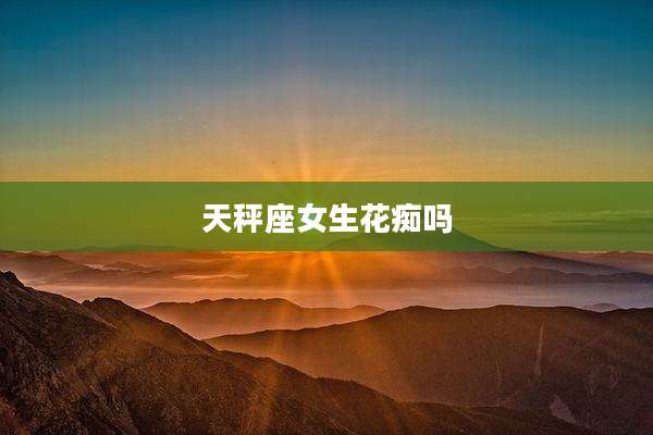 天秤座女生花痴吗