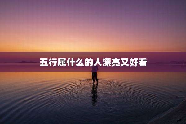 五行属什么的人漂亮又好看