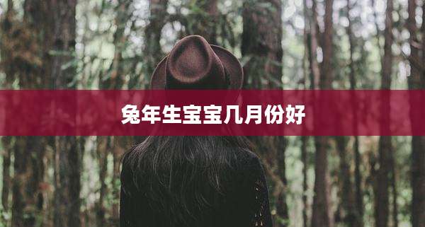 兔年生宝宝几月份好